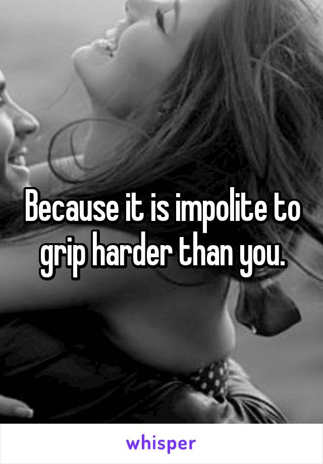 Because it is impolite to grip harder than you.