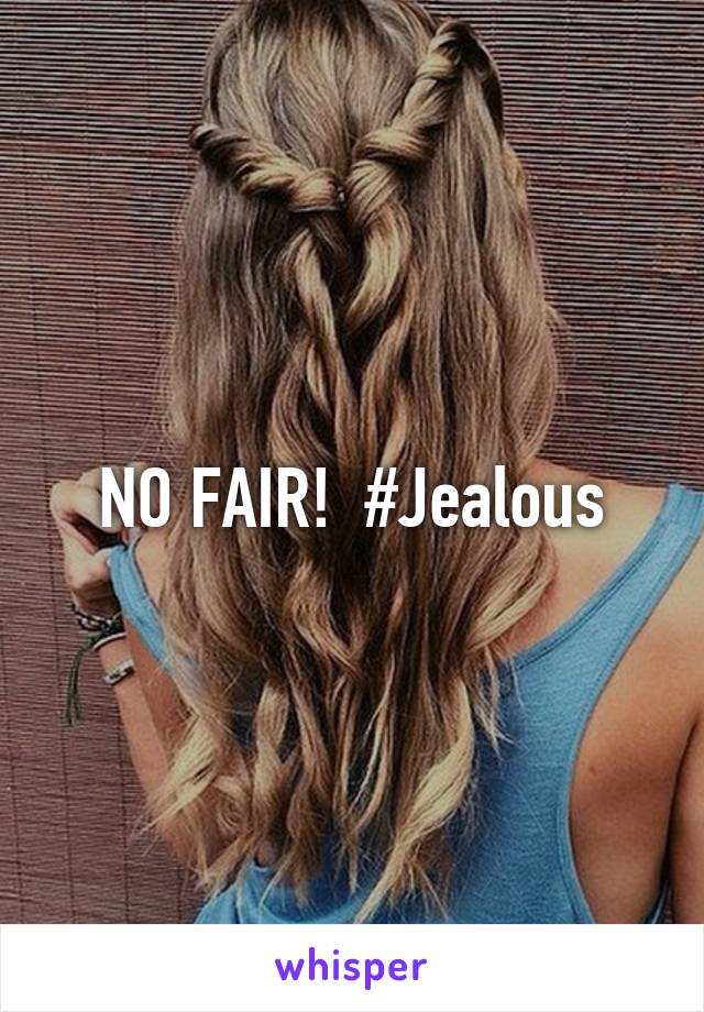 NO FAIR!  #Jealous