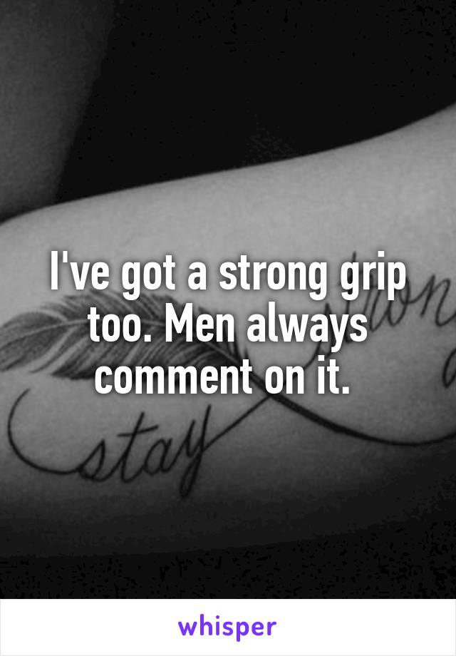 I've got a strong grip too. Men always comment on it. 