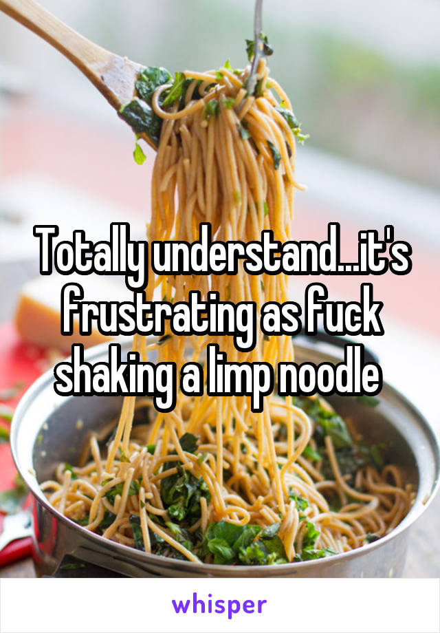 Totally understand...it's frustrating as fuck shaking a limp noodle 