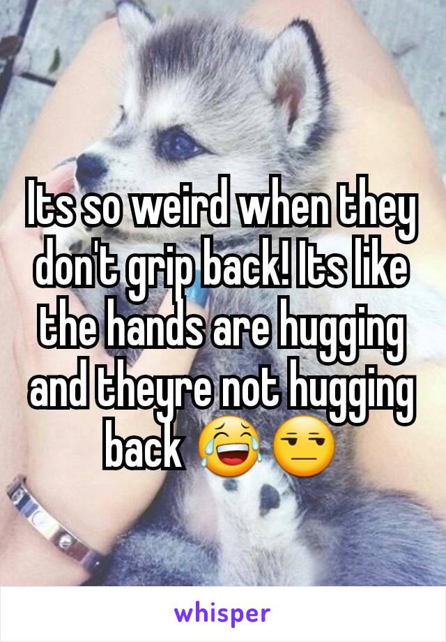 Its so weird when they don't grip back! Its like the hands are hugging and theyre not hugging back 😂😒