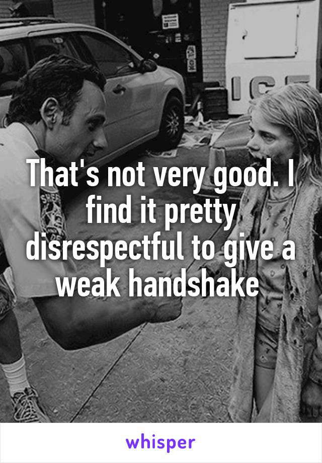 That's not very good. I find it pretty disrespectful to give a weak handshake 