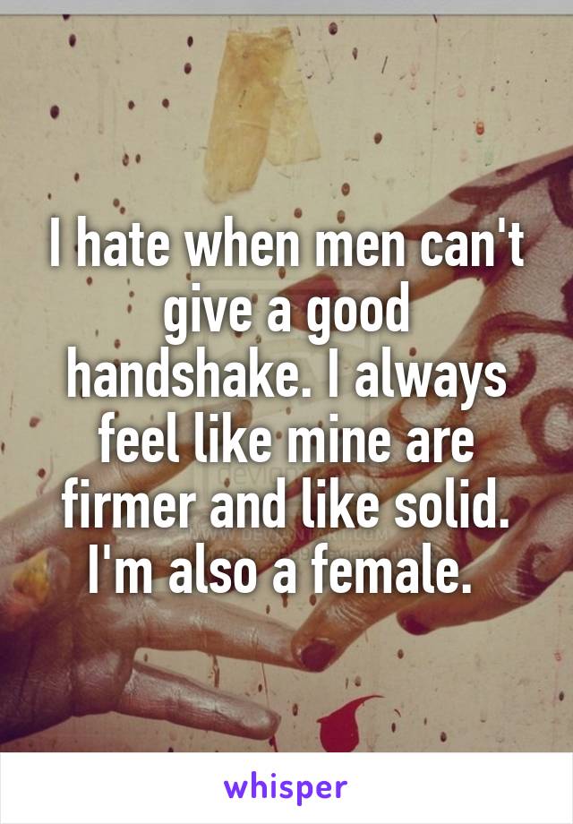 I hate when men can't give a good handshake. I always feel like mine are firmer and like solid. I'm also a female. 