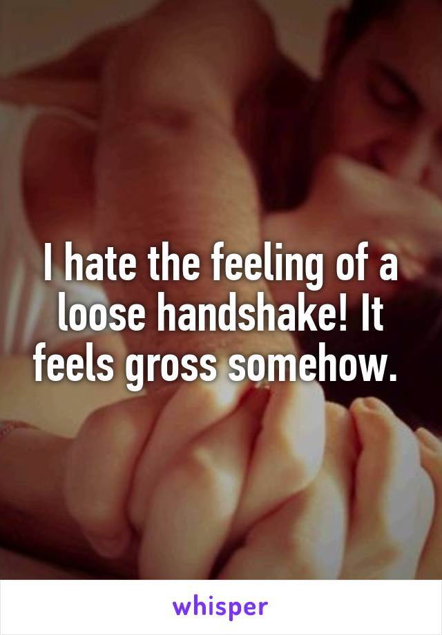 I hate the feeling of a loose handshake! It feels gross somehow. 