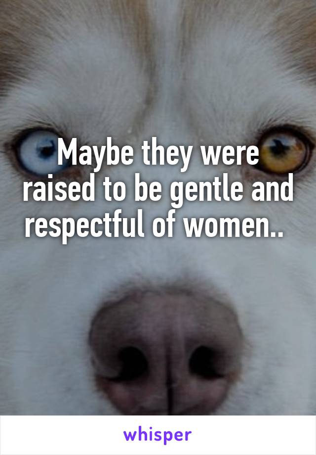 Maybe they were raised to be gentle and respectful of women.. 

