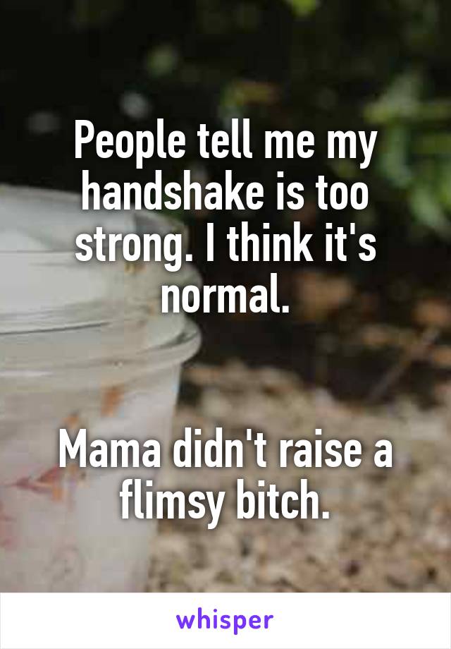 People tell me my handshake is too strong. I think it's normal.


Mama didn't raise a flimsy bitch.