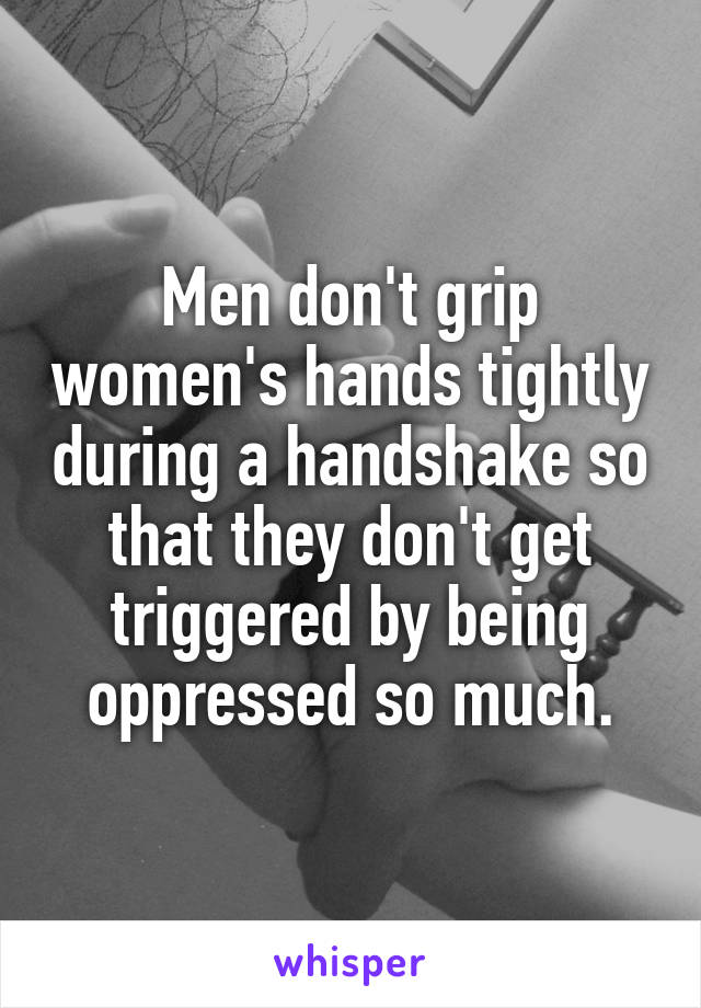 Men don't grip women's hands tightly during a handshake so that they don't get triggered by being oppressed so much.