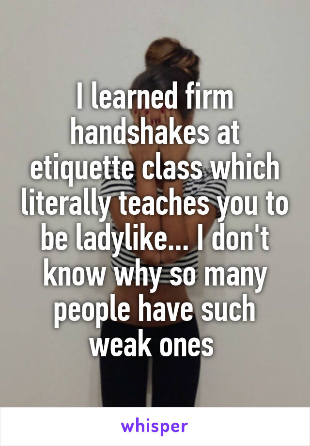 I learned firm handshakes at etiquette class which literally teaches you to be ladylike... I don't know why so many people have such weak ones 