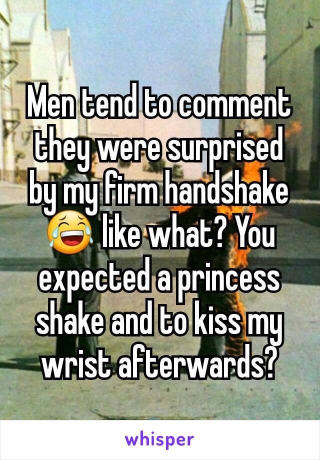 Men tend to comment they were surprised by my firm handshake 😂 like what? You expected a princess shake and to kiss my wrist afterwards?