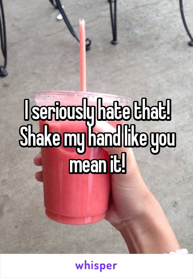 I seriously hate that! Shake my hand like you mean it!