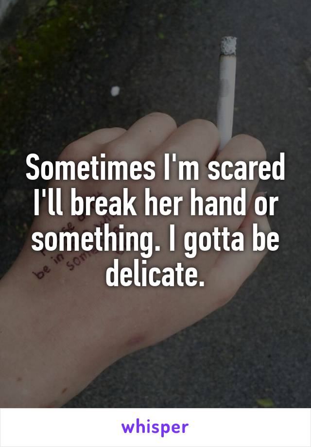 Sometimes I'm scared I'll break her hand or something. I gotta be delicate.