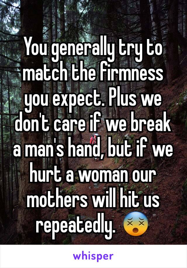 You generally try to match the firmness you expect. Plus we don't care if we break a man's hand, but if we hurt a woman our mothers will hit us repeatedly. 😵