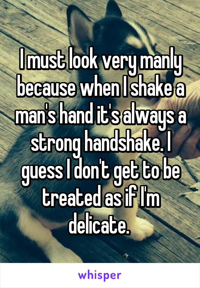 I must look very manly because when I shake a man's hand it's always a strong handshake. I guess I don't get to be treated as if I'm delicate. 