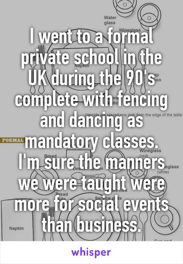 I went to a formal private school in the UK during the 90's complete with fencing and dancing as mandatory classes. I'm sure the manners we were taught were more for social events than business.