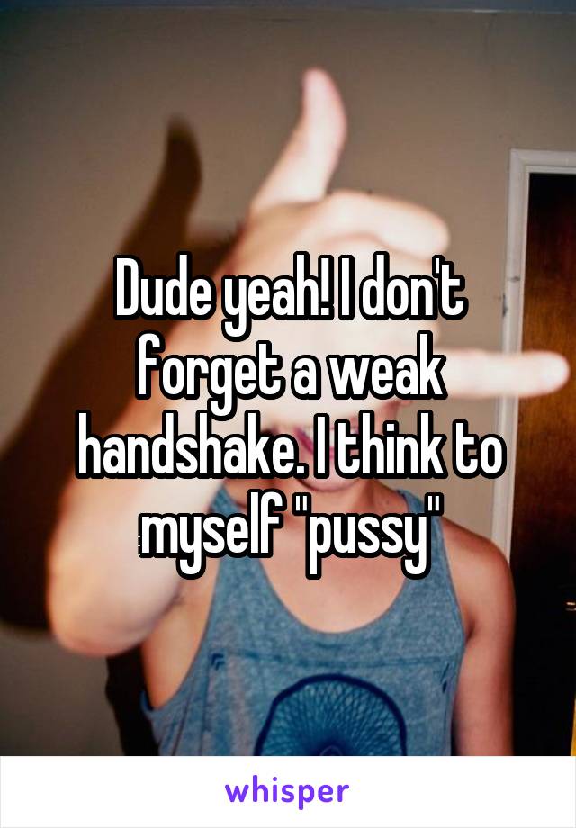 Dude yeah! I don't forget a weak handshake. I think to myself "pussy"