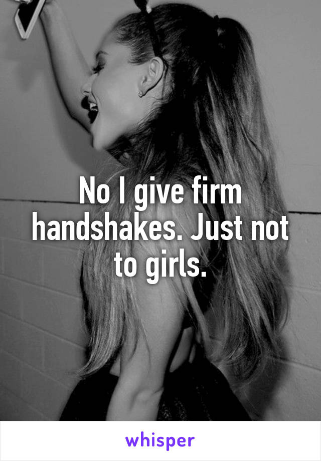 No I give firm handshakes. Just not to girls.