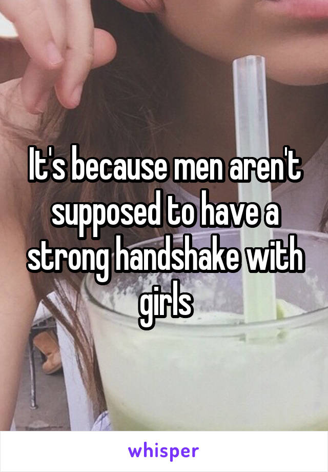 It's because men aren't supposed to have a strong handshake with girls