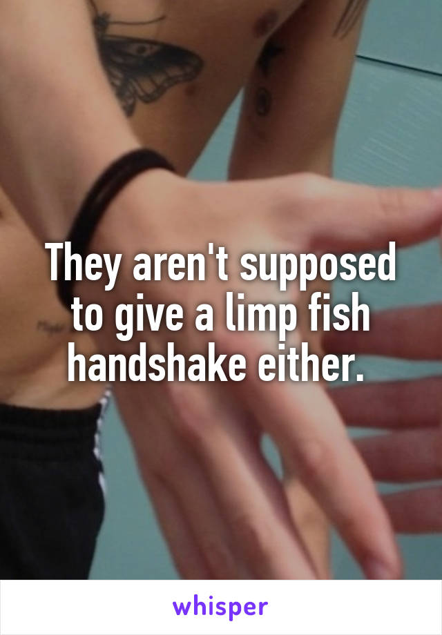 They aren't supposed to give a limp fish handshake either. 