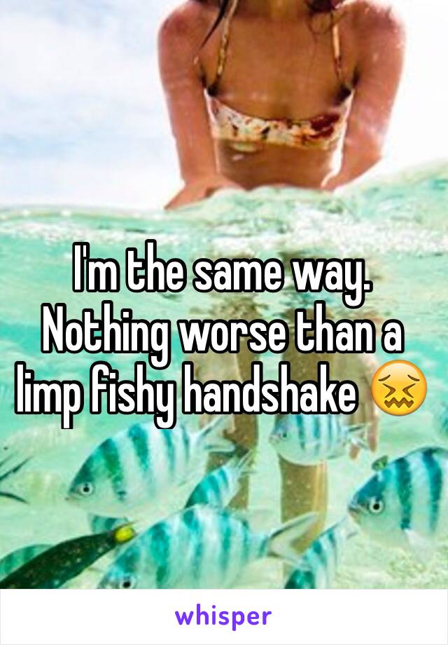 I'm the same way. Nothing worse than a limp fishy handshake 😖