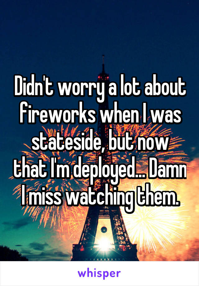Didn't worry a lot about fireworks when I was stateside, but now that I'm deployed... Damn I miss watching them.
