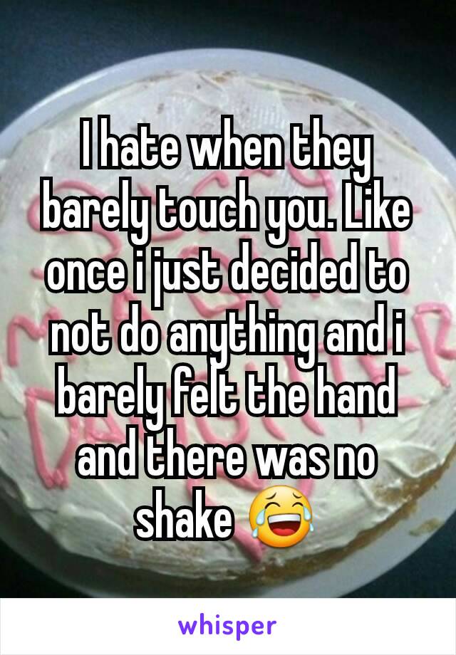 I hate when they barely touch you. Like once i just decided to not do anything and i barely felt the hand and there was no shake 😂