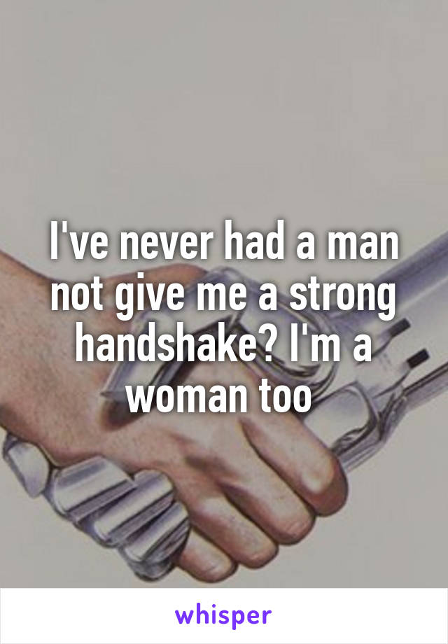 I've never had a man not give me a strong handshake? I'm a woman too 