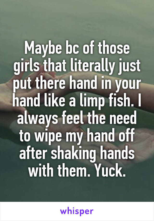 Maybe bc of those girls that literally just put there hand in your hand like a limp fish. I always feel the need to wipe my hand off after shaking hands with them. Yuck.