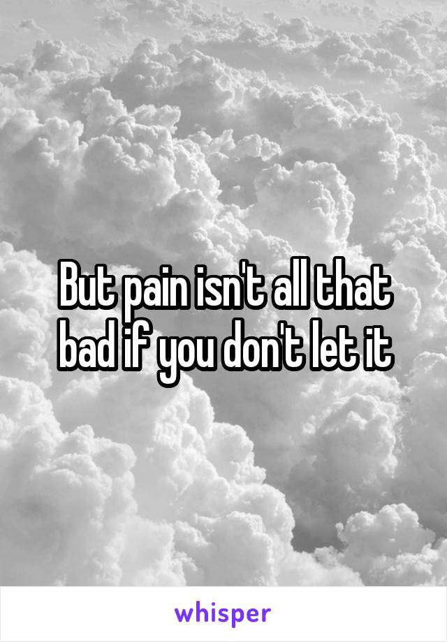 But pain isn't all that bad if you don't let it