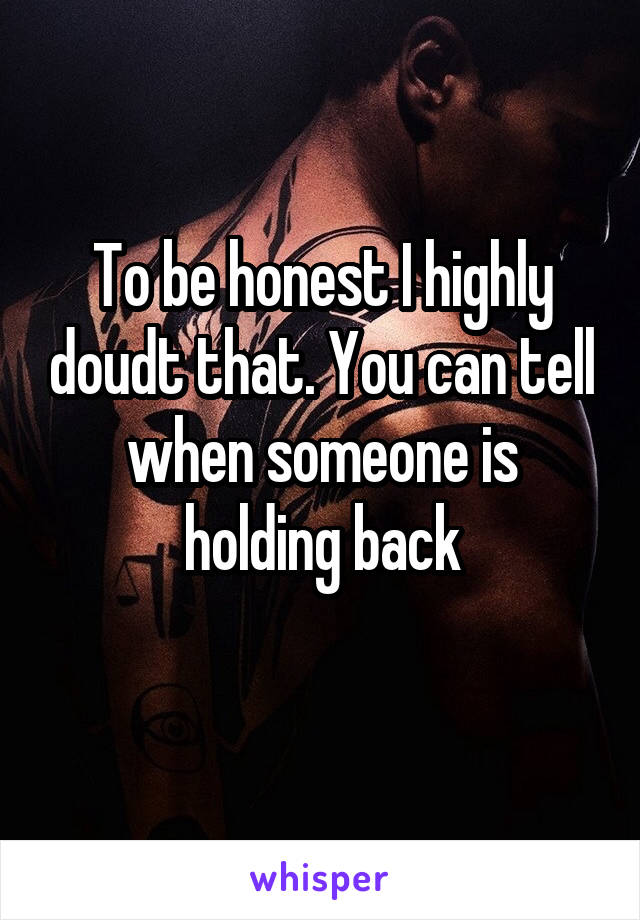 To be honest I highly doudt that. You can tell when someone is holding back
