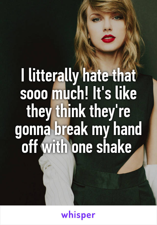 I litterally hate that sooo much! It's like they think they're gonna break my hand off with one shake 