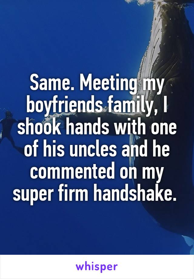 Same. Meeting my boyfriends family, I shook hands with one of his uncles and he commented on my super firm handshake. 