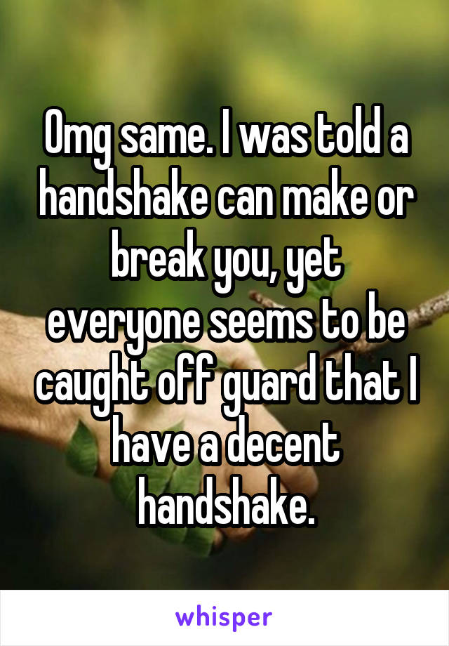 Omg same. I was told a handshake can make or break you, yet everyone seems to be caught off guard that I have a decent handshake.