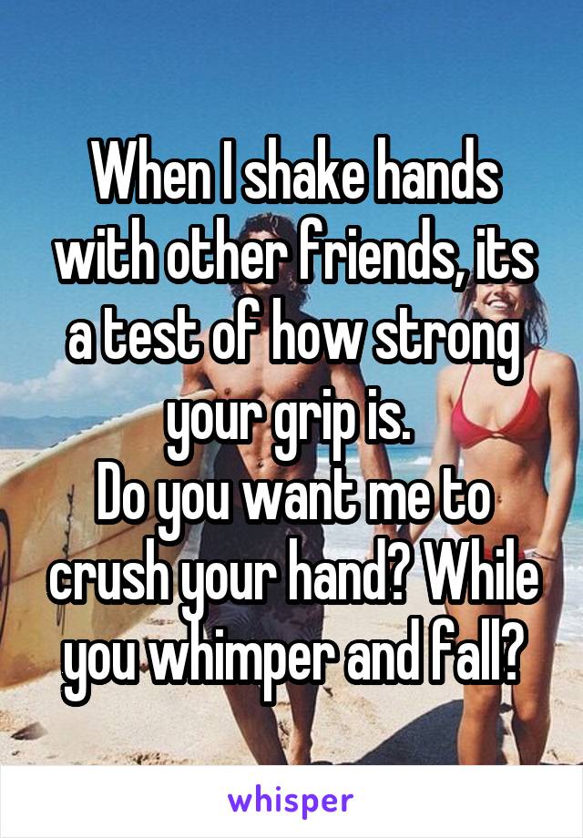 When I shake hands with other friends, its a test of how strong your grip is. 
Do you want me to crush your hand? While you whimper and fall?