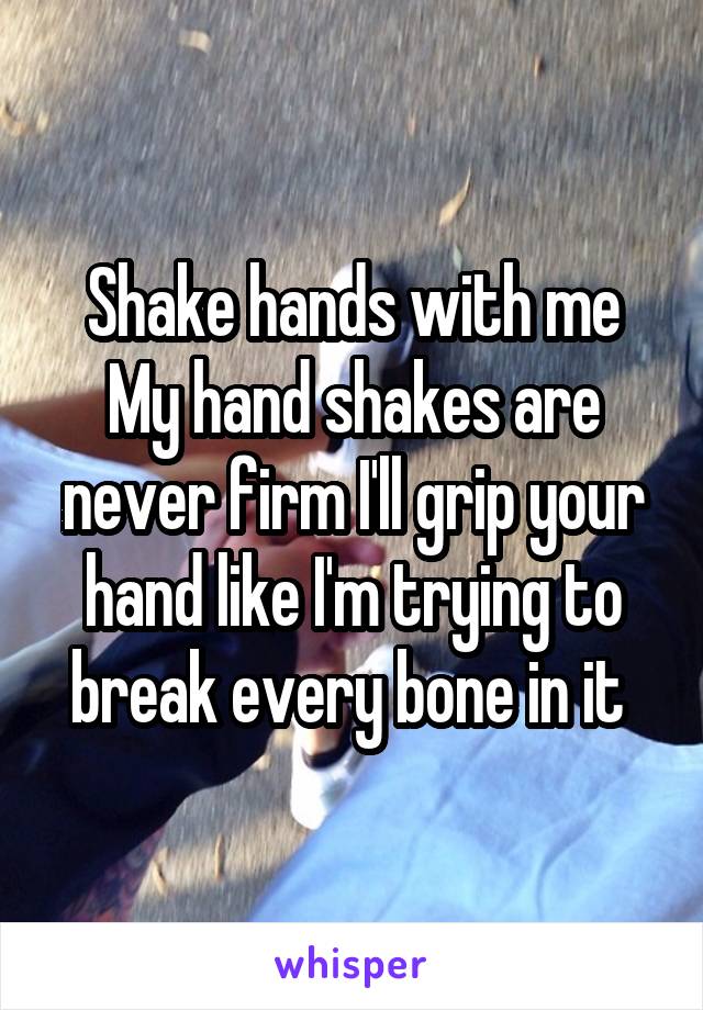 Shake hands with me My hand shakes are never firm I'll grip your hand like I'm trying to break every bone in it 