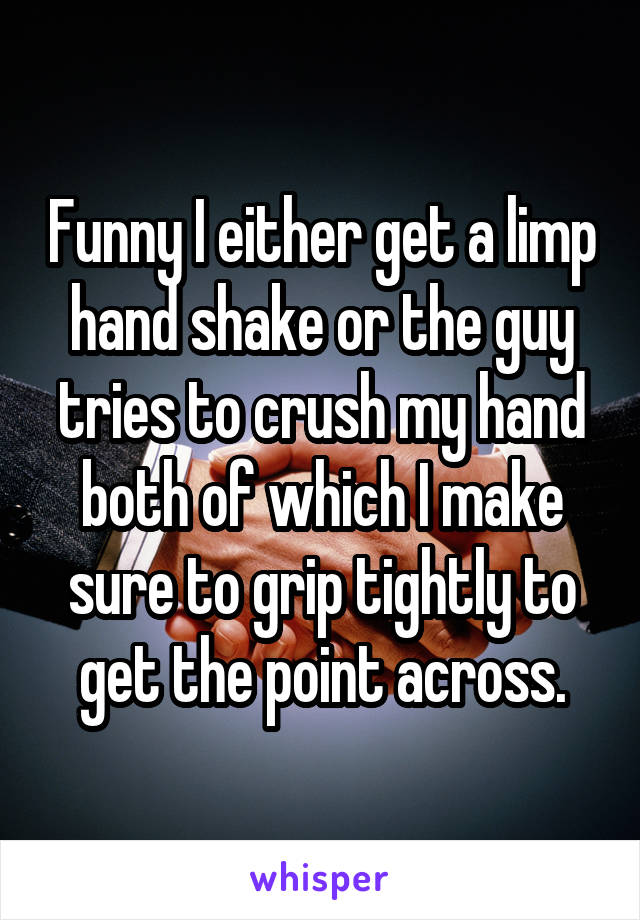 Funny I either get a limp hand shake or the guy tries to crush my hand both of which I make sure to grip tightly to get the point across.