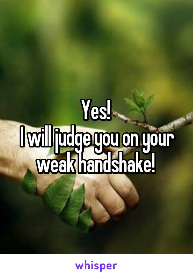 Yes! 
I will judge you on your weak handshake! 