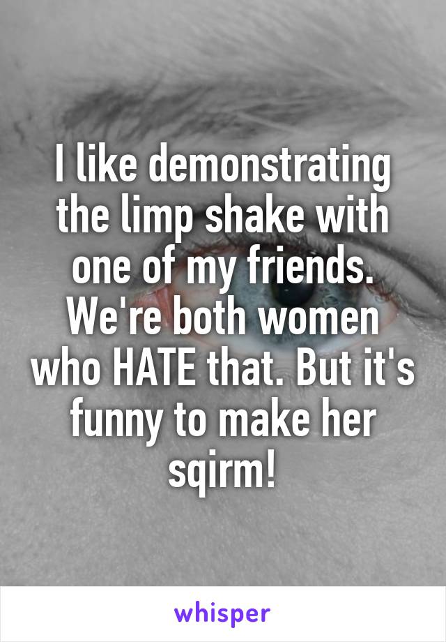 I like demonstrating the limp shake with one of my friends. We're both women who HATE that. But it's funny to make her sqirm!