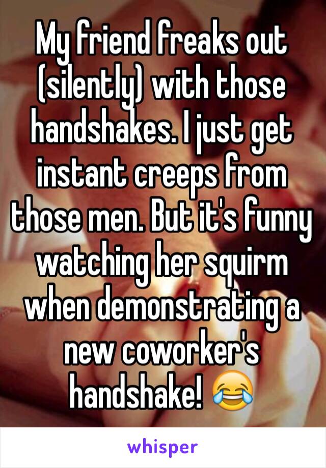 My friend freaks out (silently) with those handshakes. I just get instant creeps from those men. But it's funny watching her squirm when demonstrating a new coworker's handshake! 😂