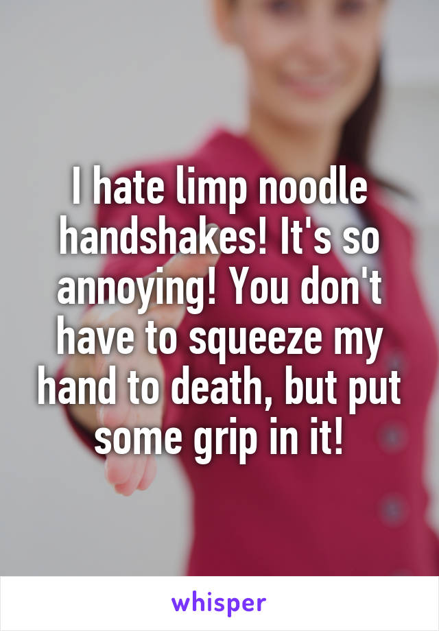 I hate limp noodle handshakes! It's so annoying! You don't have to squeeze my hand to death, but put some grip in it!