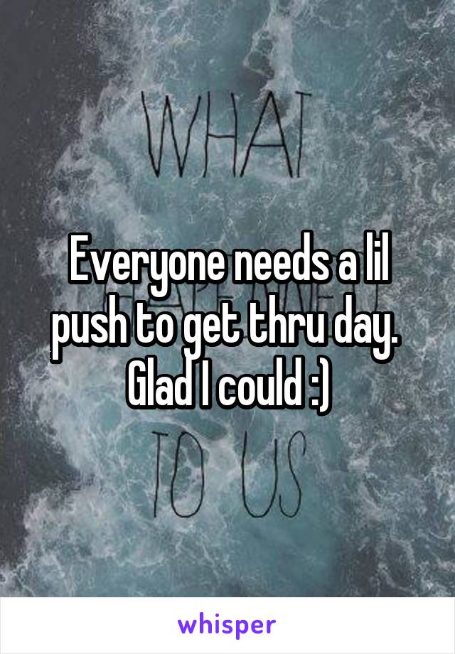 Everyone needs a lil push to get thru day.  Glad I could :)