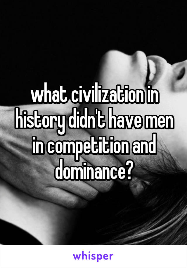 what civilization in history didn't have men in competition and dominance?