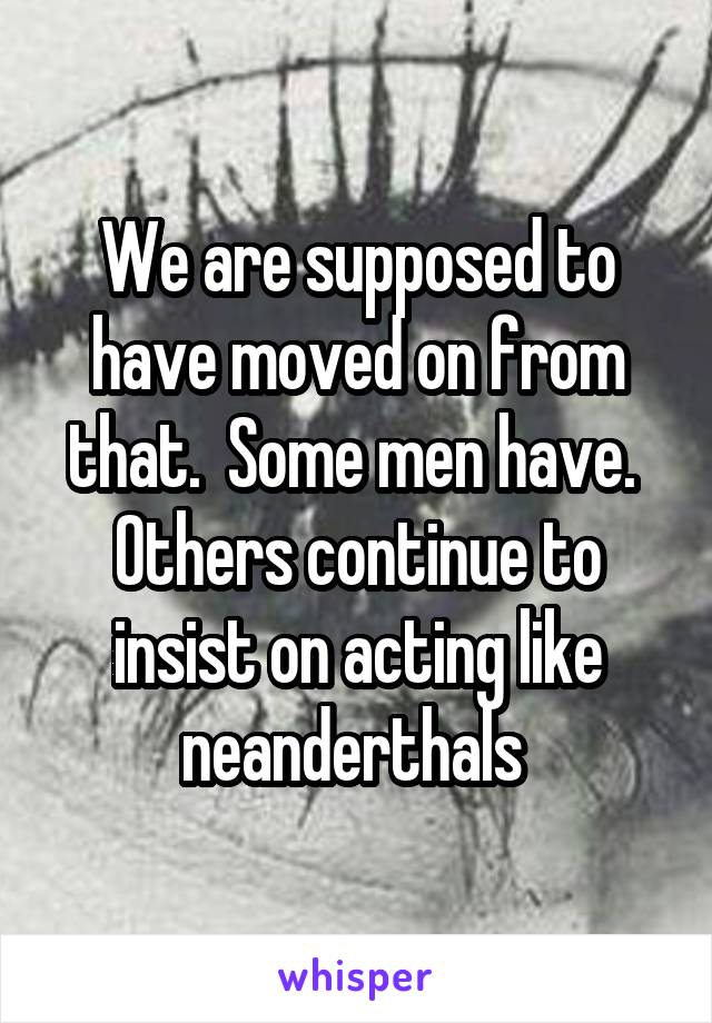 We are supposed to have moved on from that.  Some men have.  Others continue to insist on acting like neanderthals 