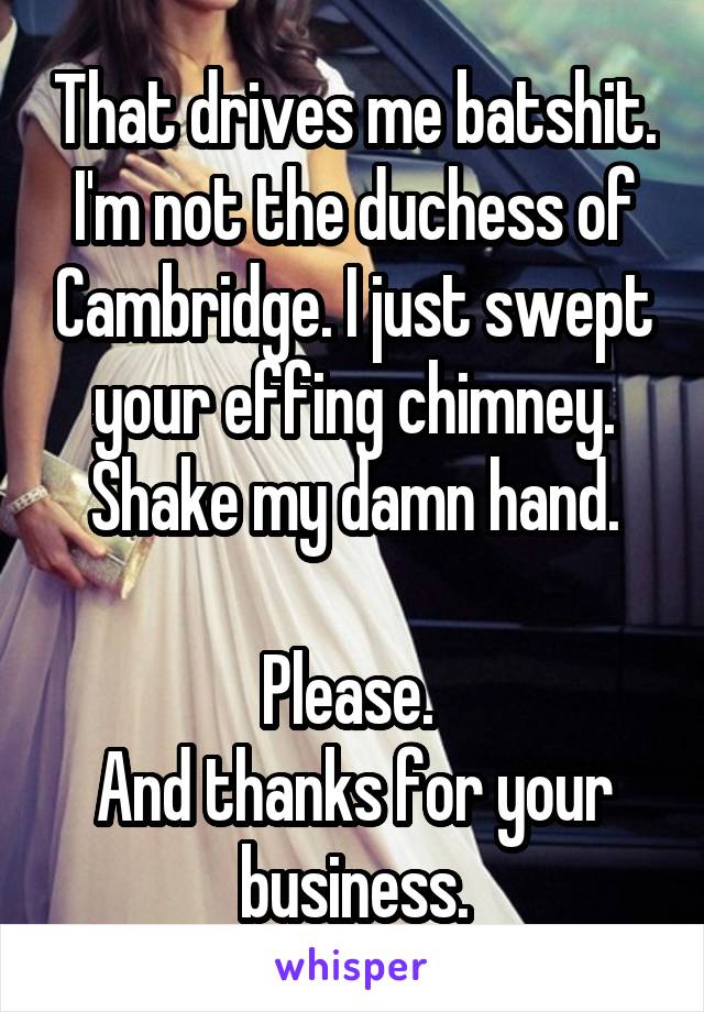 That drives me batshit. I'm not the duchess of Cambridge. I just swept your effing chimney. Shake my damn hand.

Please. 
And thanks for your business.