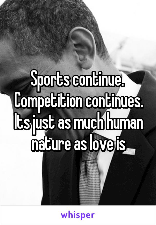 Sports continue. 
Competition continues.
Its just as much human nature as love is