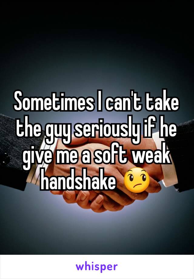 Sometimes I can't take the guy seriously if he give me a soft weak handshake 😞