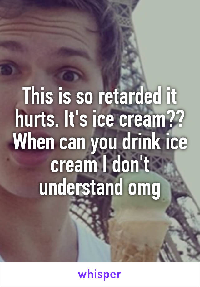 This is so retarded it hurts. It's ice cream?? When can you drink ice cream I don't understand omg