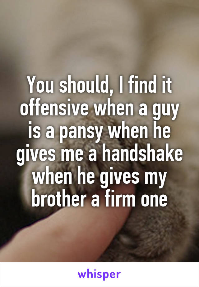 You should, I find it offensive when a guy is a pansy when he gives me a handshake when he gives my brother a firm one