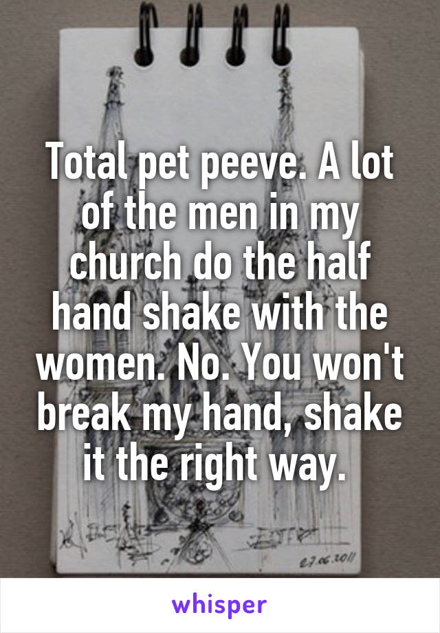 Total pet peeve. A lot of the men in my church do the half hand shake with the women. No. You won't break my hand, shake it the right way. 