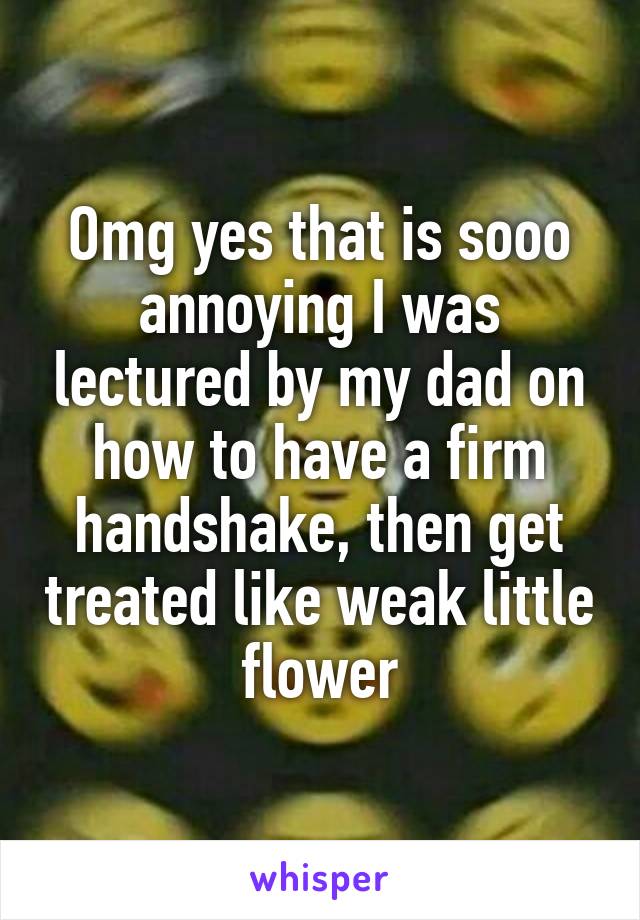 Omg yes that is sooo annoying I was lectured by my dad on how to have a firm handshake, then get treated like weak little flower