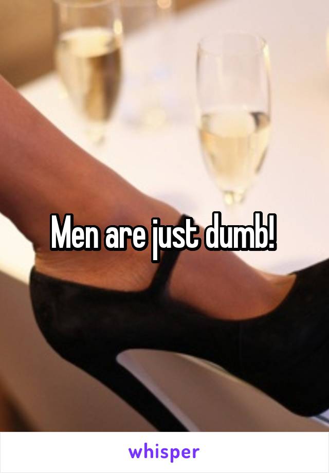 Men are just dumb! 